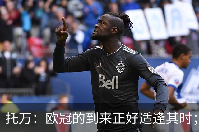 托万：欧冠的到来正好适逢其时；继续参与欧冠让我倍感荣幸